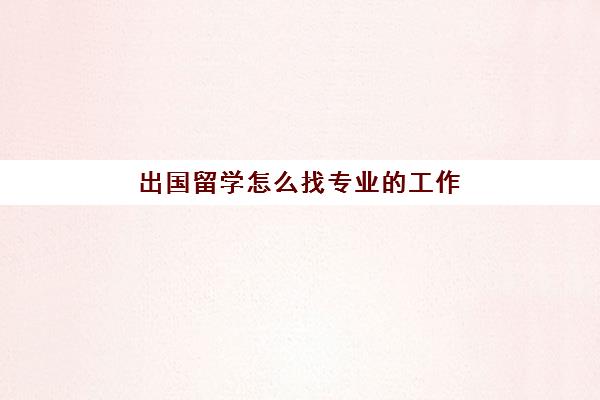 出国留学怎么找专业工作(留学可以选择专业有哪些)