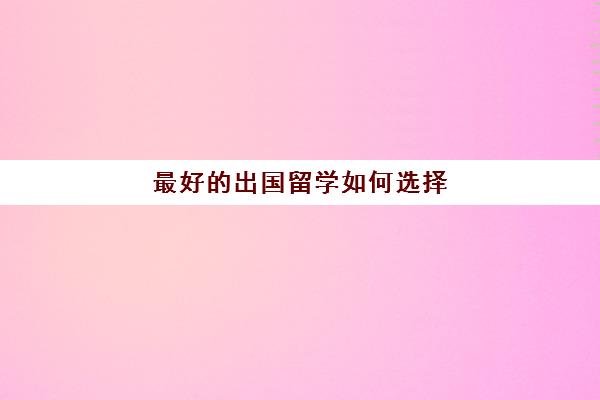 最好的出国留学如何选择(留学需要具备哪些条件)