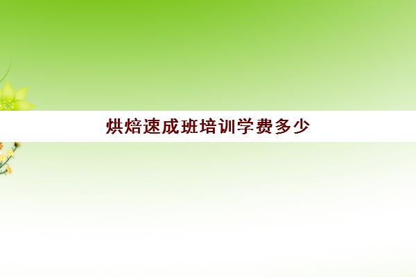 烘焙速成班培训学费多少(学烘焙多少钱学费)