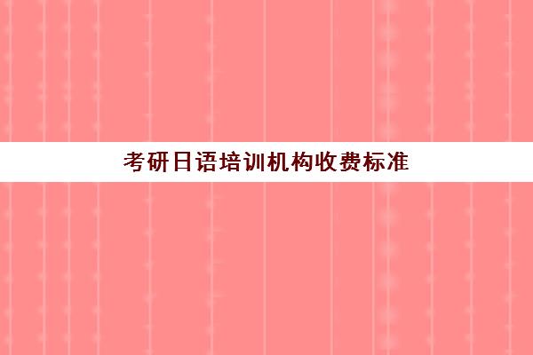 考研日语培训机构收费标准(日语培训哪个机构比较好)