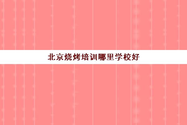 北京烧烤培训哪里学校好(北京烧烤学徒多少钱一个月?)