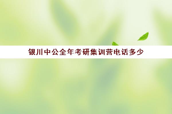 银川中公全年考研集训营电话多少（中公考研官网在线咨询）