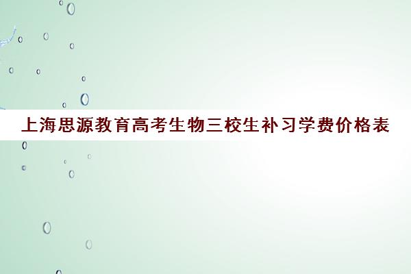 上海思源教育高考生物三校生补习学费价格表