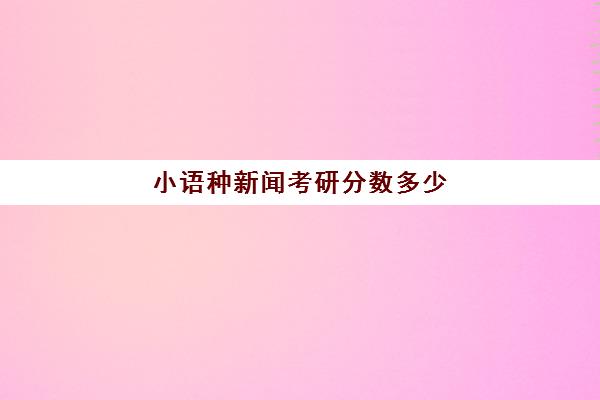 小语种新闻考研分数多少(小语种高考利弊)