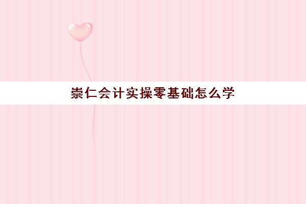 崇仁会计实操零基础怎么学(自学会计该怎么入手)