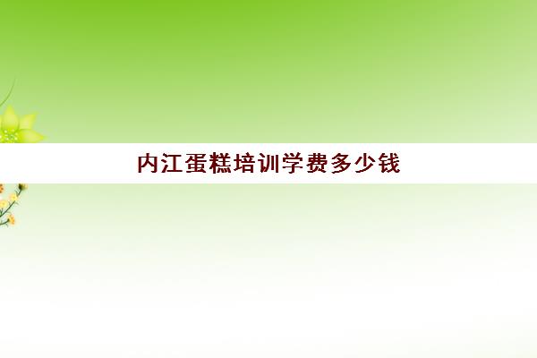 内江蛋糕培训学费多少钱（烘焙培训学校学费多少）