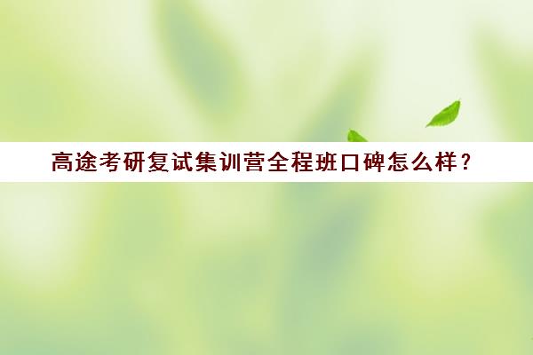 高途考研复试集训营全程班口碑怎么样？（高途考研上岸率是多少）