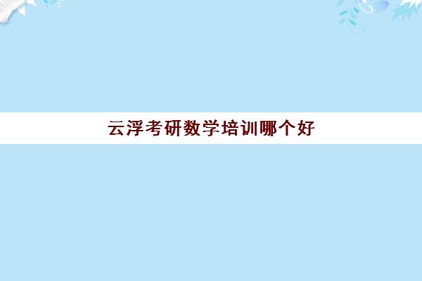 云浮考研数学培训哪个好(广州考研培训机构哪家好)