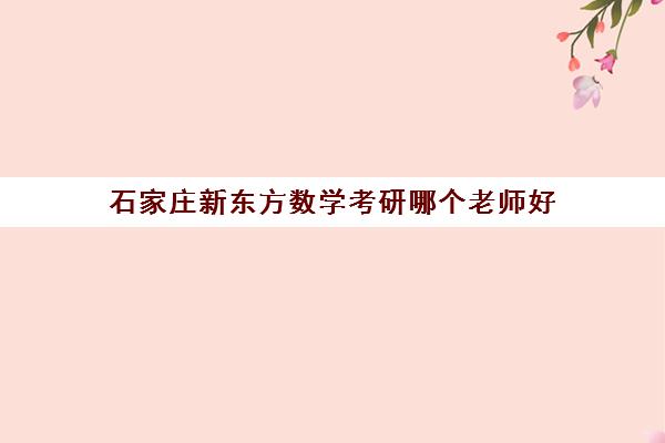 石家庄新东方数学考研哪个老师好(石家庄考研机构哪个比较好)