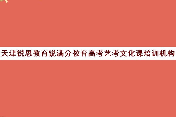 天津锐思教育锐满分教育高考艺考文化课培训机构价格多少钱(天津最大的艺考培训机构)