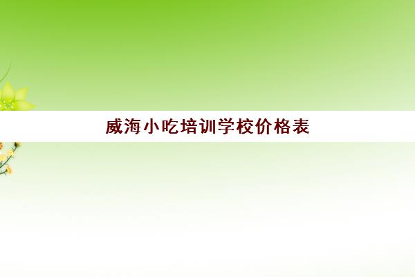 威海小吃培训学校价格表(威海面点师培训学校)