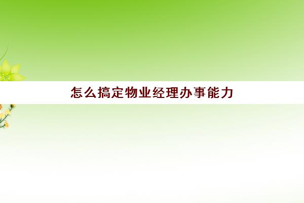 怎么搞定物业经理办事能力(如何提高物业服务质量)