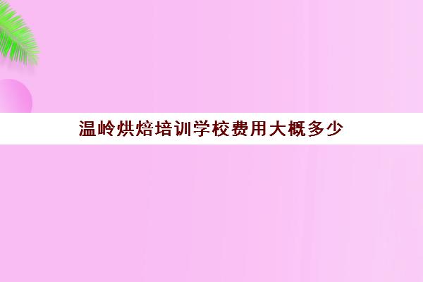 温岭烘焙培训学校费用大概多少(中山哪里有烘焙培训学校)