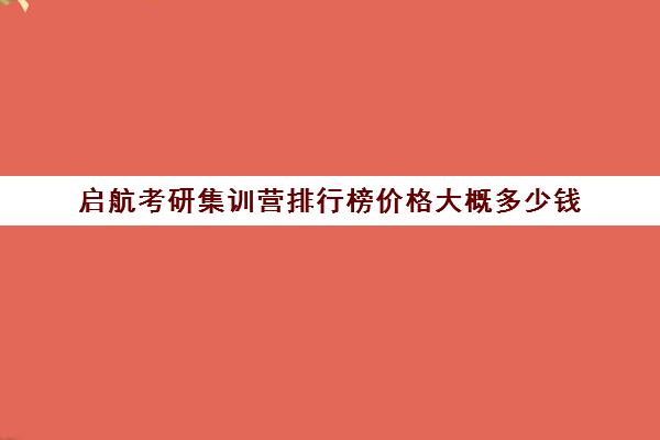 启航考研集训营排行榜价格大概多少钱（启航考研价格表）