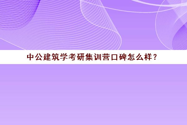 中公建筑学考研集训营口碑怎么样？（建筑学考研难度）