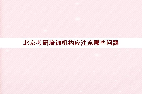 北京考研培训机构应注意哪些问题(选考研机构要了解哪些情况)