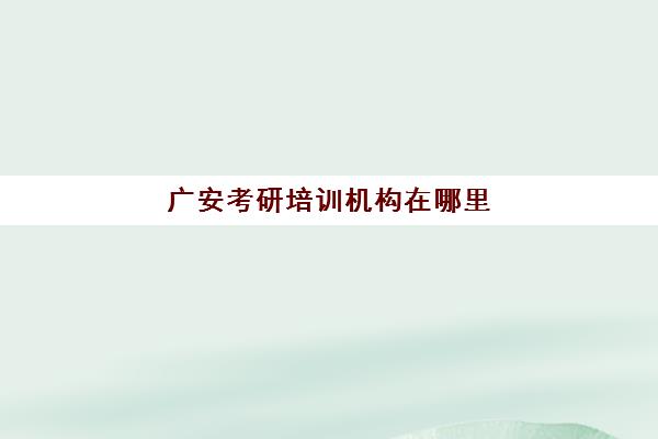 广安考研培训机构在哪里(广安戴氏培训学校怎么样)