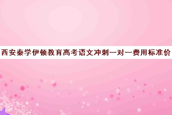 西安秦学伊顿教育高考语文冲刺一对一费用标准价格表（西安补课机构排名前十）