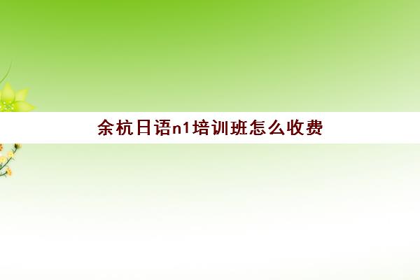 余杭日语n1培训班怎么收费(杭州学日语最好的学校)