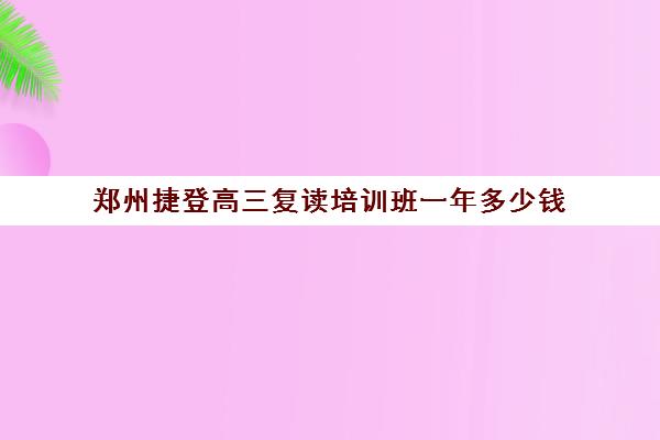 郑州捷登高三复读培训班一年多少钱(郑州高三复读学校排名哪家好)