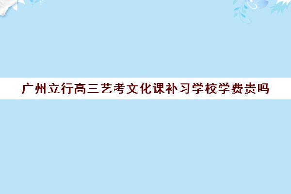 广州立行高三艺考文化课补习学校学费贵吗