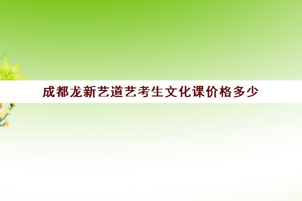 成都龙新艺道艺考生文化课价格多少(艺考生全日制文化课)