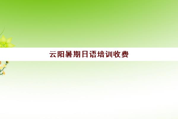 云阳暑期日语培训收费(日语培训一小时多少钱)