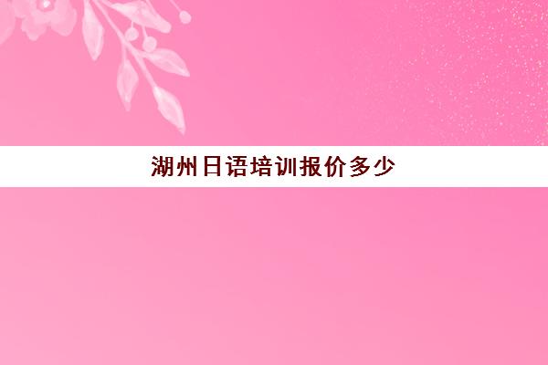 湖州日语培训报价多少(日语班学费一般多少钱)