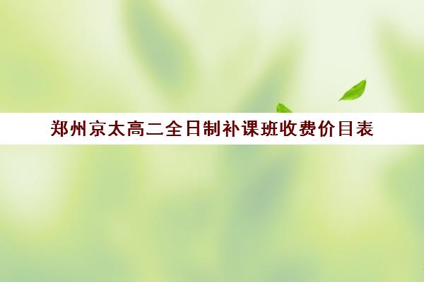 郑州京太高二全日制补课班收费价目表(郑州高考辅导机构哪个好)