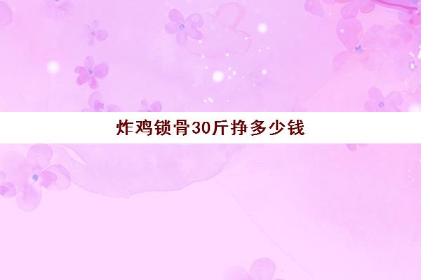 炸鸡锁骨30斤挣多少钱(去哪里可以学炸鸡叉骨的技术)