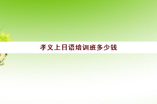 孝义上日语培训班多少钱(报一个韩语培训班要多少钱)