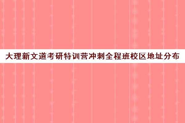 大理新文道考研特训营冲刺全程班校区地址分布（杭州新文道考研集训营地）