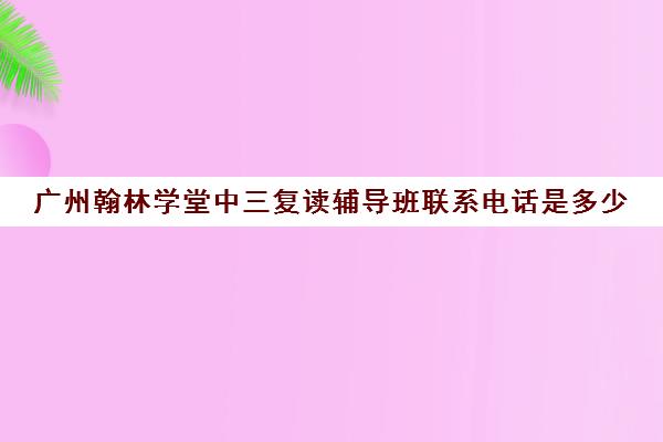 广州翰林学堂中三复读辅导班联系电话是多少(增城初三复读学校)