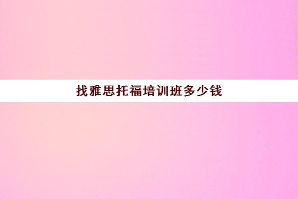 找雅思托福培训班多少钱(托福培训班一般的价位)