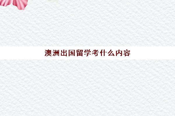 澳洲出国留学考什么内容(澳洲考研条件是什么)