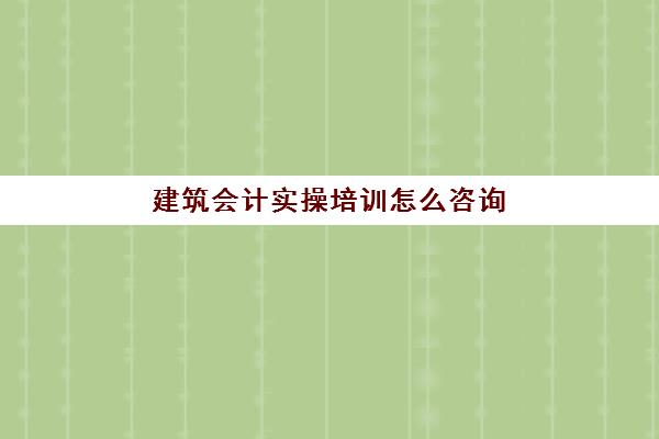 建筑会计实操培训怎么咨询(建筑会计全套做账流程超详细)