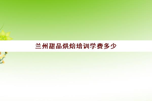 兰州甜品烘焙培训学费多少(兰州西点学校哪家好)