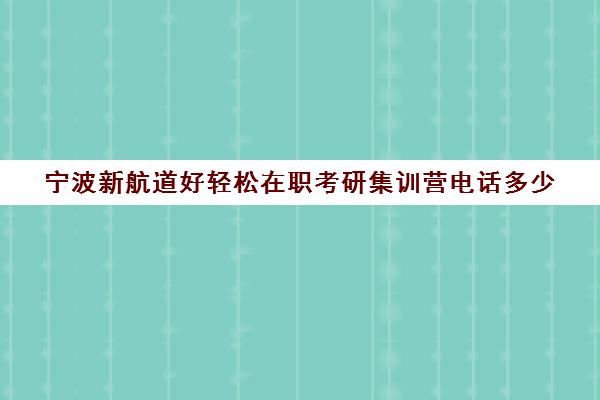 宁波新航道好轻松在职考研集训营电话多少（新航道考研）