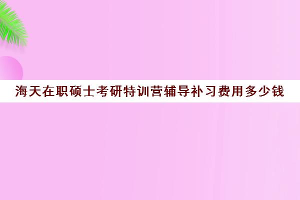 海天在职硕士考研特训营辅导补习费用多少钱