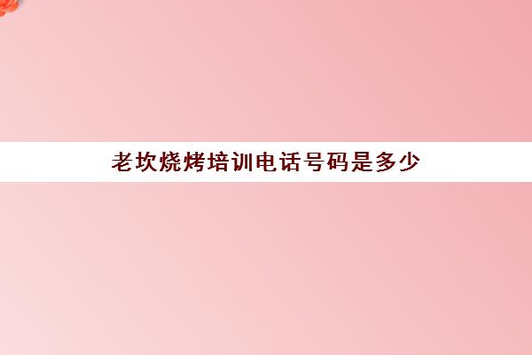 老坎烧烤培训电话号码是多少(烧烤培训一般需要多少钱)