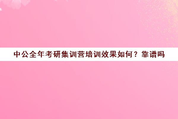 中公全年考研集训营培训效果如何？靠谱吗（考研集训营有用吗）