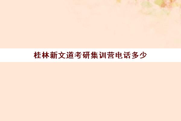 桂林新文道考研集训营电话多少（新文道考研怎么样）