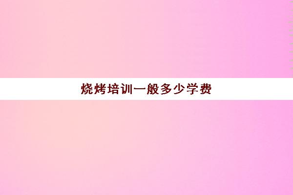 烧烤培训一般多少学费(我要学烧烤学费多少钱)