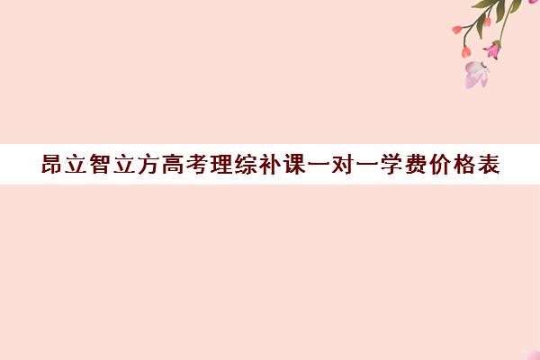 昂立智立方高考理综补课一对一学费价格表（昂立智立方一对一价钱）