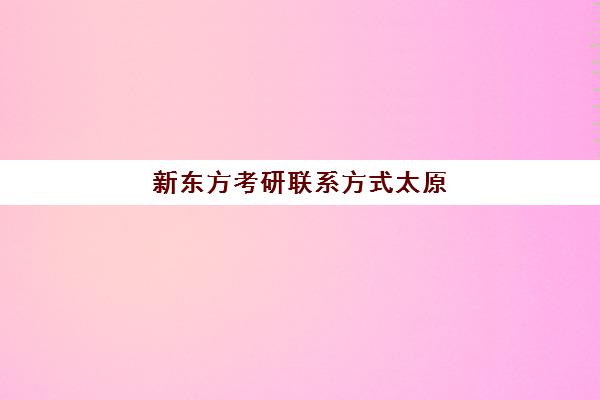 新东方考研联系方式太原(太原新东方电话)