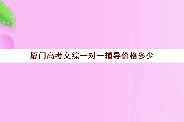 厦门高考文综一对一辅导价格多少(厦门高考物理成绩8000左右)