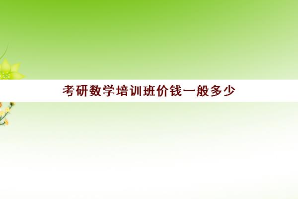 考研数学培训班价钱一般多少(考研有必要上培训班吗)