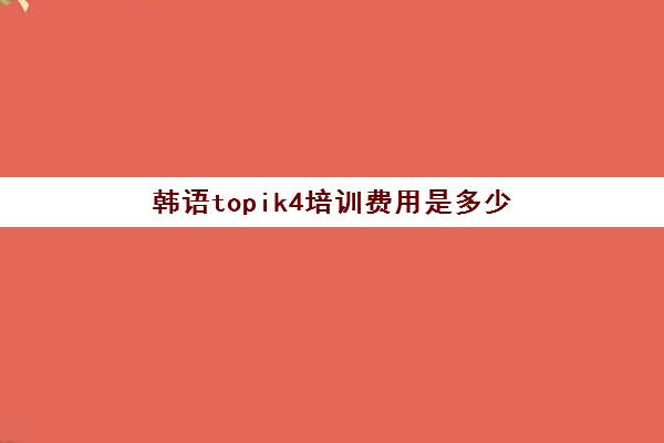 韩语topik4培训费用是多少(韩语考级topik报名费用)