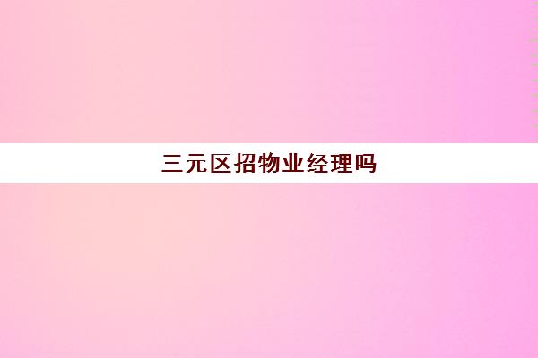 三元区招物业经理吗(一般物业招人吗)