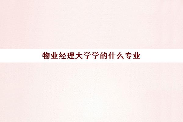 物业经理大学学的什么专业(物业经理证有用吗)